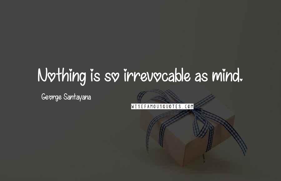 George Santayana Quotes: Nothing is so irrevocable as mind.
