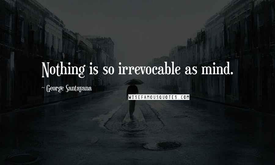 George Santayana Quotes: Nothing is so irrevocable as mind.