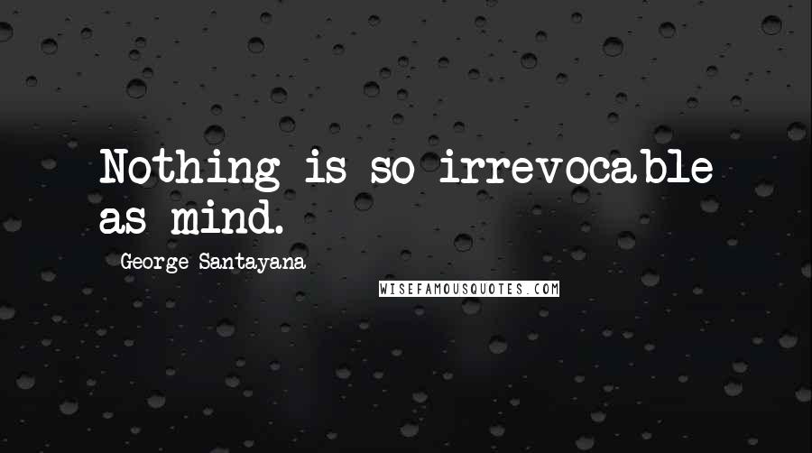 George Santayana Quotes: Nothing is so irrevocable as mind.
