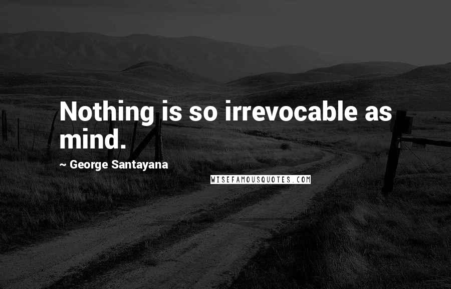 George Santayana Quotes: Nothing is so irrevocable as mind.