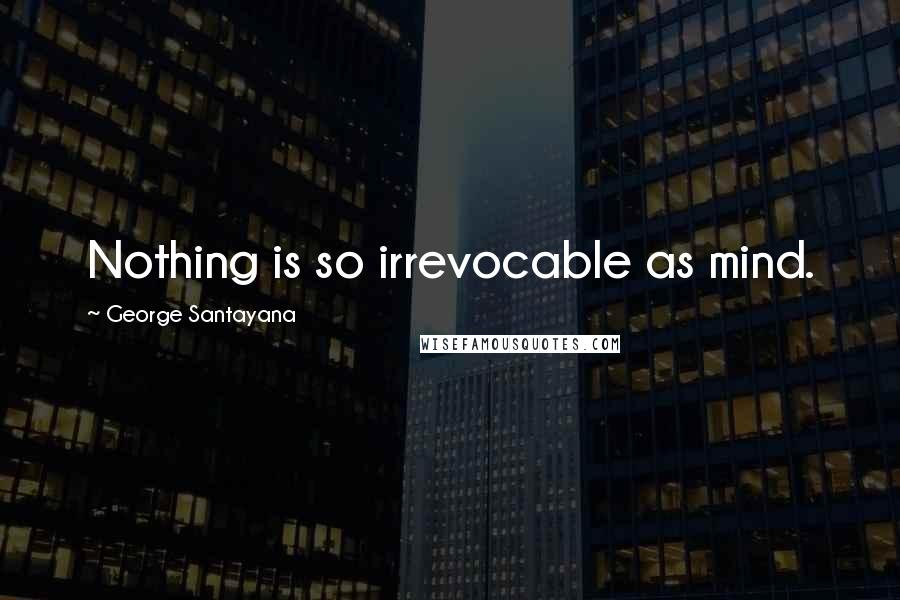 George Santayana Quotes: Nothing is so irrevocable as mind.