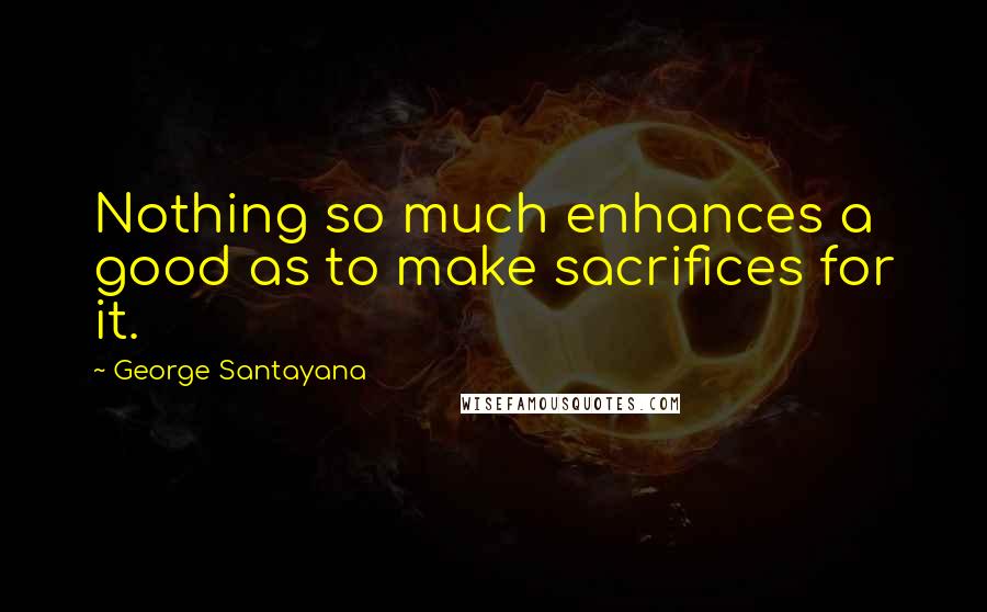 George Santayana Quotes: Nothing so much enhances a good as to make sacrifices for it.