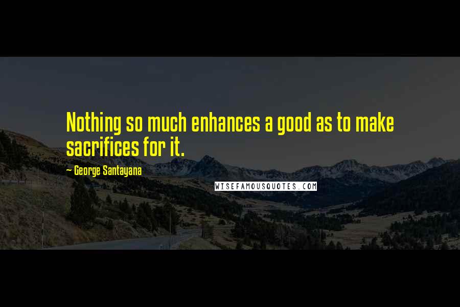 George Santayana Quotes: Nothing so much enhances a good as to make sacrifices for it.