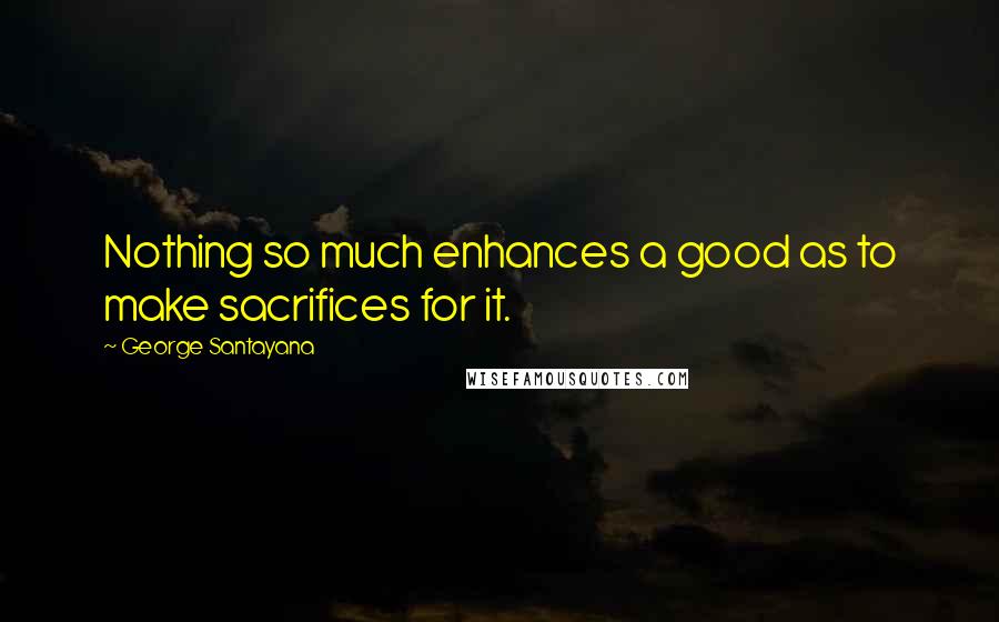 George Santayana Quotes: Nothing so much enhances a good as to make sacrifices for it.