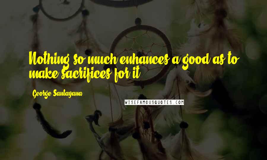 George Santayana Quotes: Nothing so much enhances a good as to make sacrifices for it.