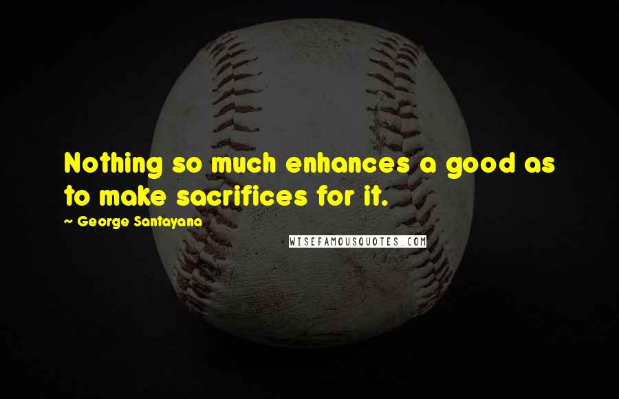 George Santayana Quotes: Nothing so much enhances a good as to make sacrifices for it.