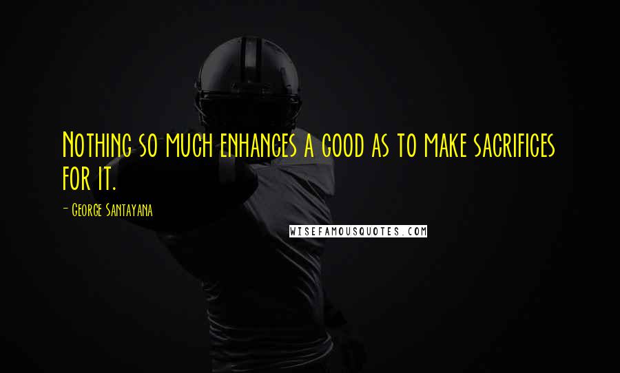 George Santayana Quotes: Nothing so much enhances a good as to make sacrifices for it.