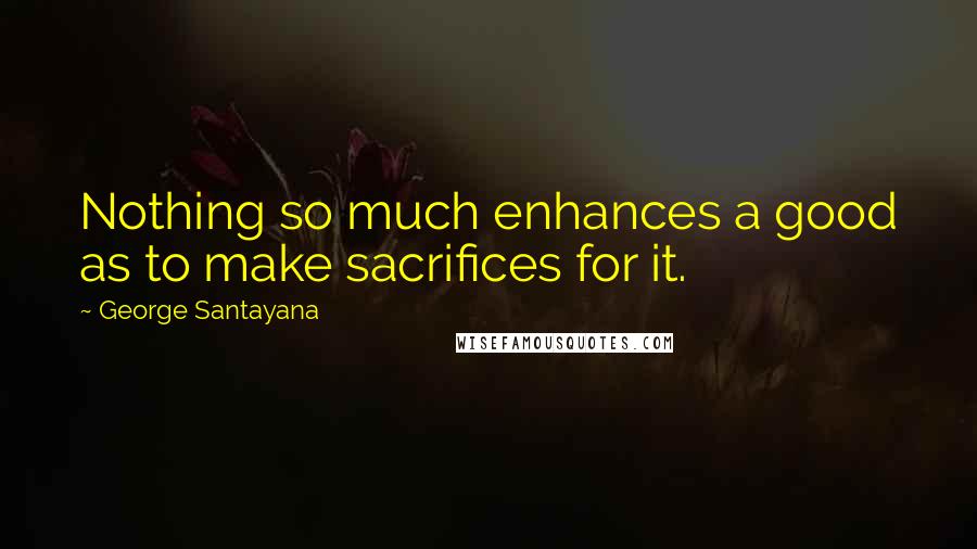 George Santayana Quotes: Nothing so much enhances a good as to make sacrifices for it.