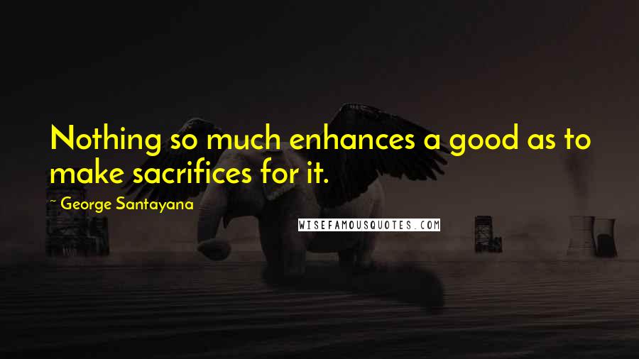 George Santayana Quotes: Nothing so much enhances a good as to make sacrifices for it.