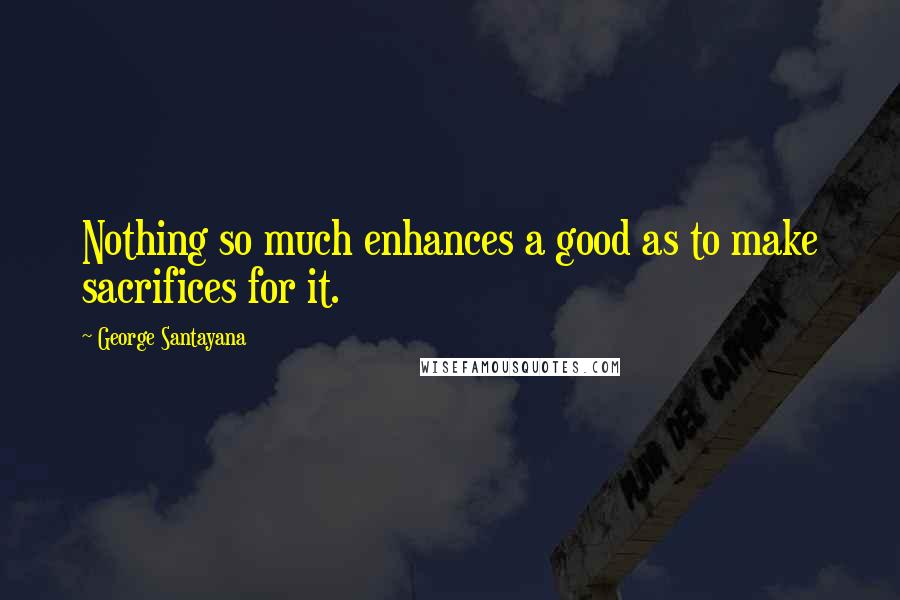 George Santayana Quotes: Nothing so much enhances a good as to make sacrifices for it.