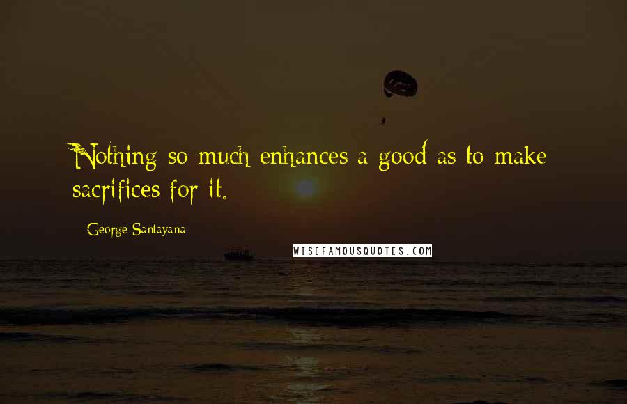 George Santayana Quotes: Nothing so much enhances a good as to make sacrifices for it.