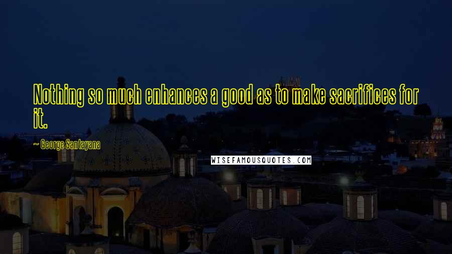 George Santayana Quotes: Nothing so much enhances a good as to make sacrifices for it.