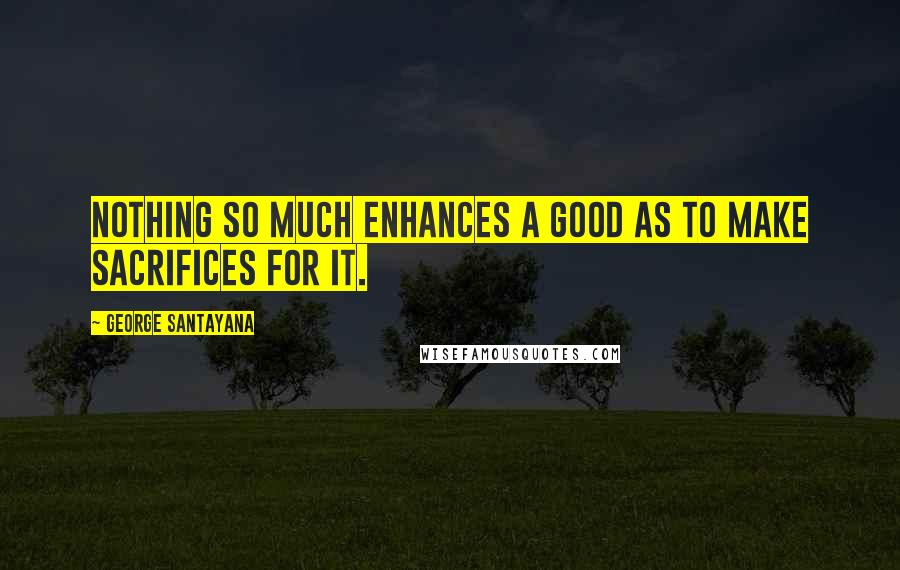 George Santayana Quotes: Nothing so much enhances a good as to make sacrifices for it.