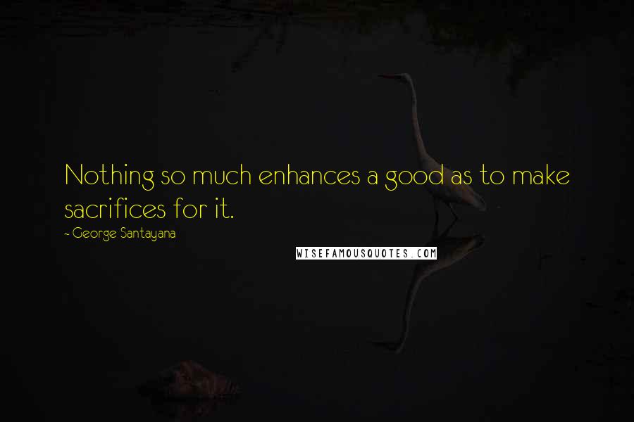 George Santayana Quotes: Nothing so much enhances a good as to make sacrifices for it.