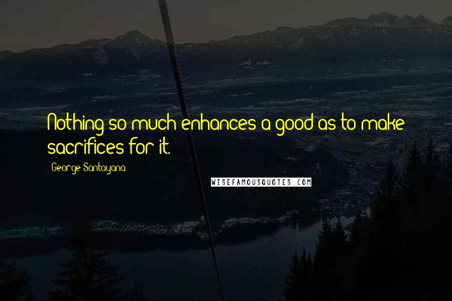 George Santayana Quotes: Nothing so much enhances a good as to make sacrifices for it.