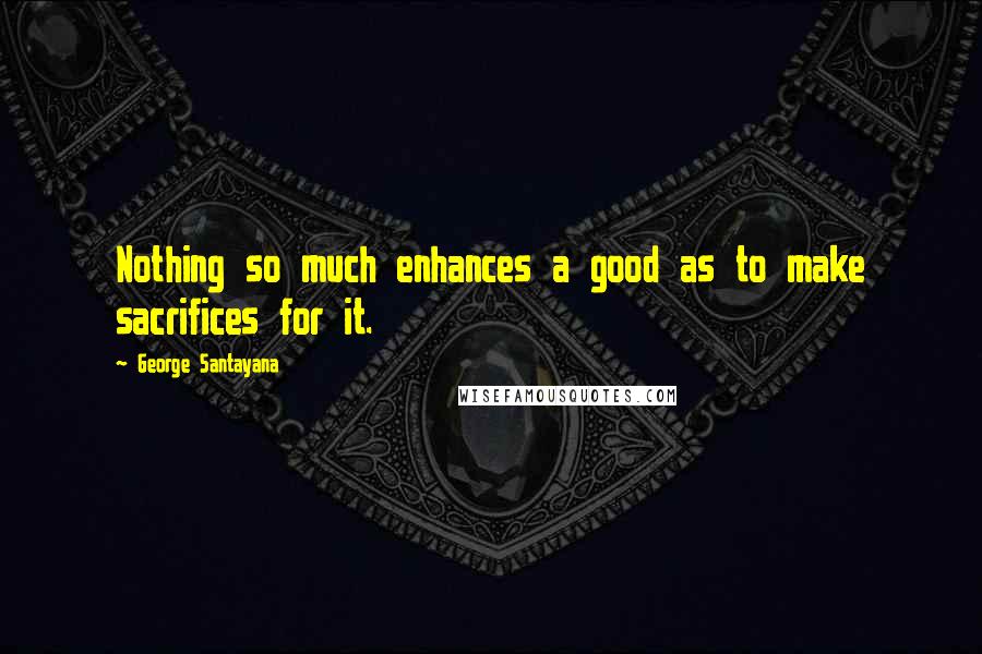 George Santayana Quotes: Nothing so much enhances a good as to make sacrifices for it.