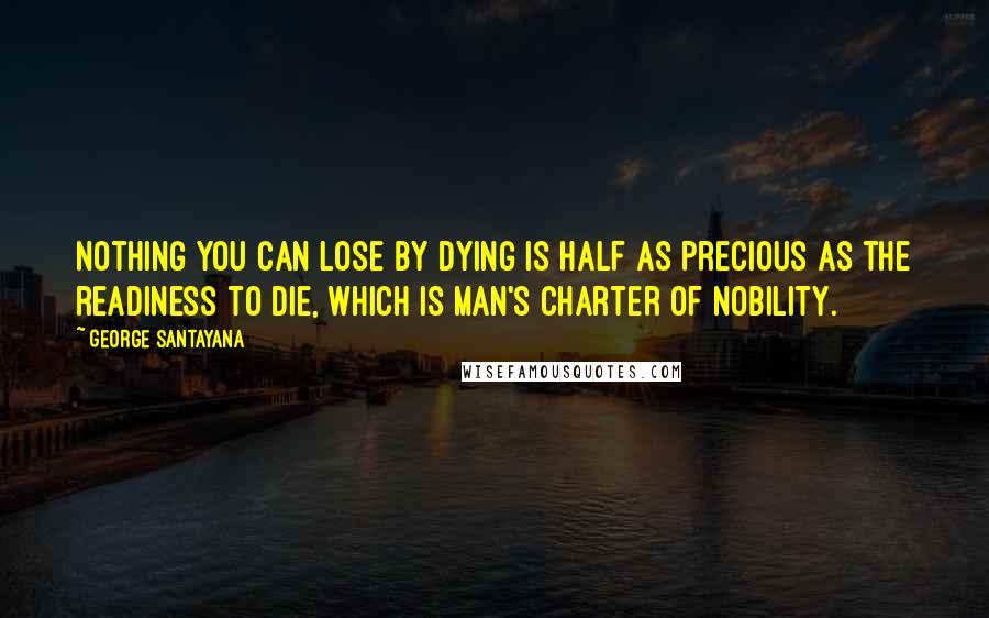 George Santayana Quotes: Nothing you can lose by dying is half as precious as the readiness to die, which is man's charter of nobility.