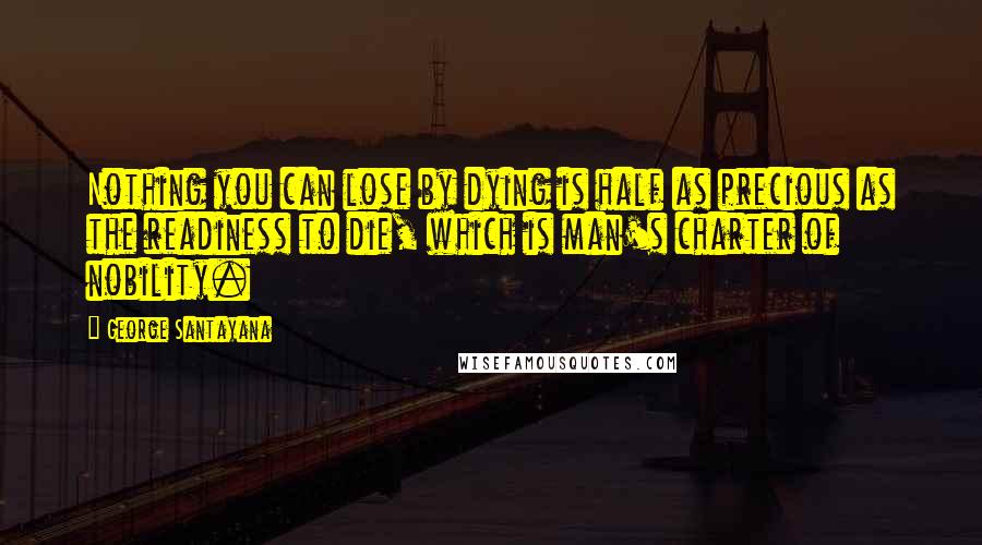 George Santayana Quotes: Nothing you can lose by dying is half as precious as the readiness to die, which is man's charter of nobility.