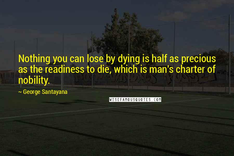 George Santayana Quotes: Nothing you can lose by dying is half as precious as the readiness to die, which is man's charter of nobility.