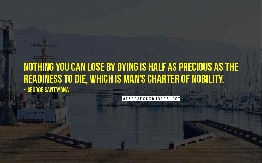 George Santayana Quotes: Nothing you can lose by dying is half as precious as the readiness to die, which is man's charter of nobility.