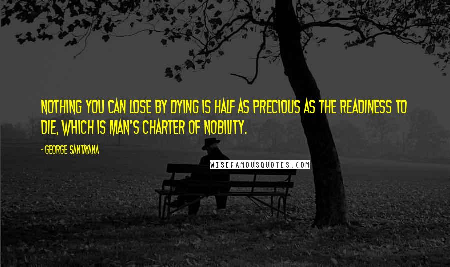 George Santayana Quotes: Nothing you can lose by dying is half as precious as the readiness to die, which is man's charter of nobility.