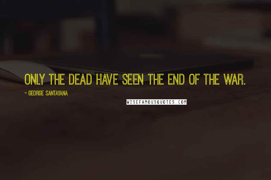 George Santayana Quotes: Only the dead have seen the end of the war.