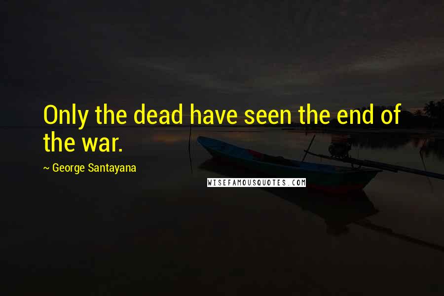 George Santayana Quotes: Only the dead have seen the end of the war.