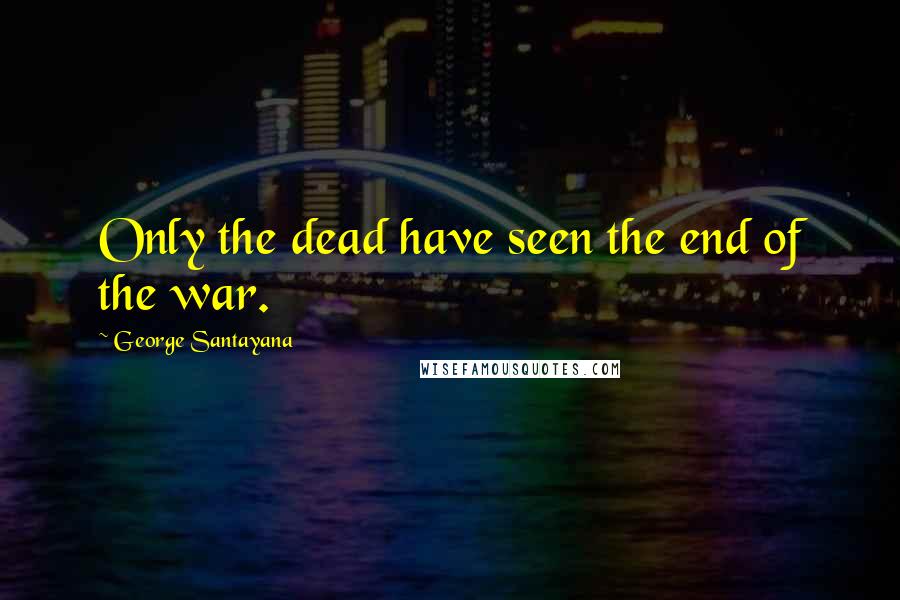 George Santayana Quotes: Only the dead have seen the end of the war.