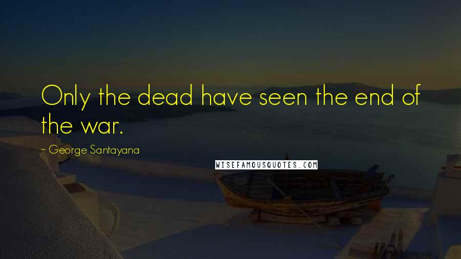 George Santayana Quotes: Only the dead have seen the end of the war.