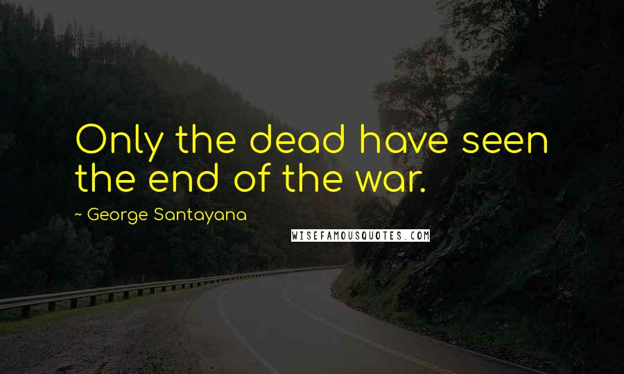 George Santayana Quotes: Only the dead have seen the end of the war.