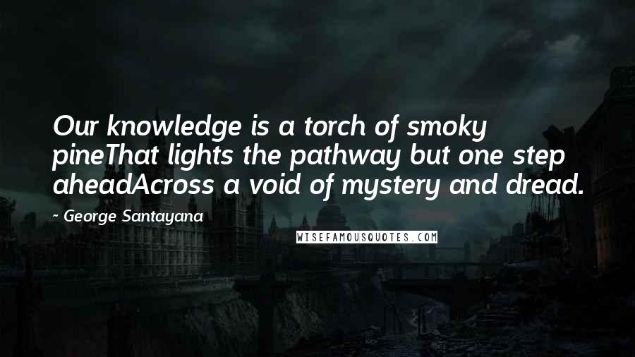 George Santayana Quotes: Our knowledge is a torch of smoky pineThat lights the pathway but one step aheadAcross a void of mystery and dread.