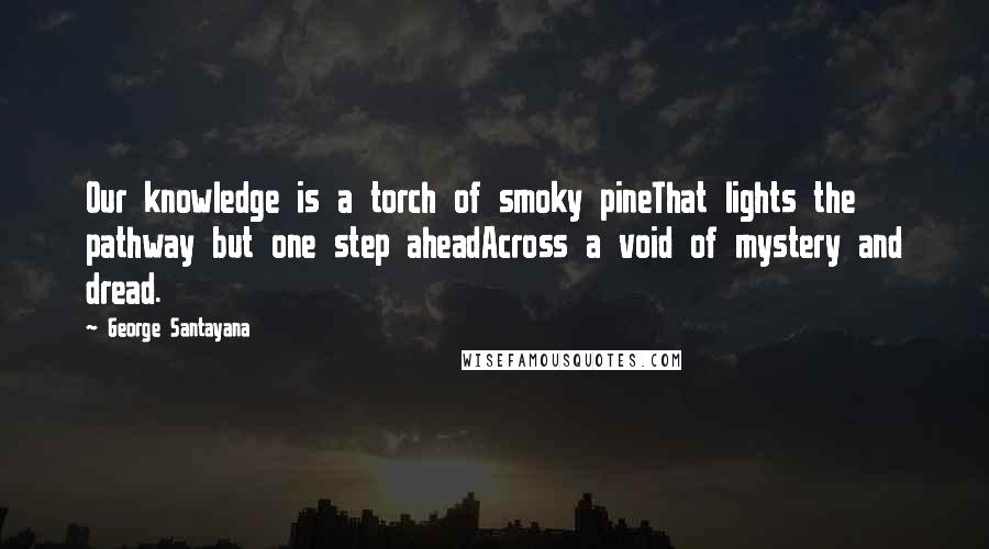 George Santayana Quotes: Our knowledge is a torch of smoky pineThat lights the pathway but one step aheadAcross a void of mystery and dread.