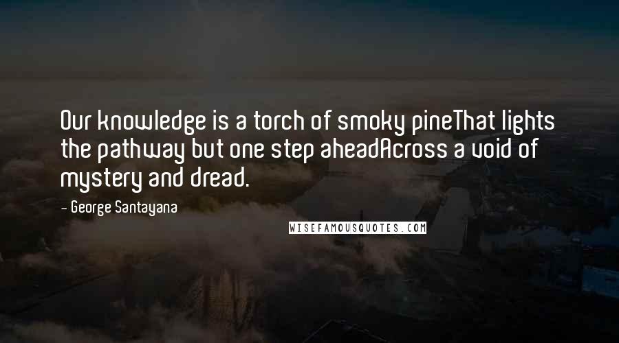 George Santayana Quotes: Our knowledge is a torch of smoky pineThat lights the pathway but one step aheadAcross a void of mystery and dread.