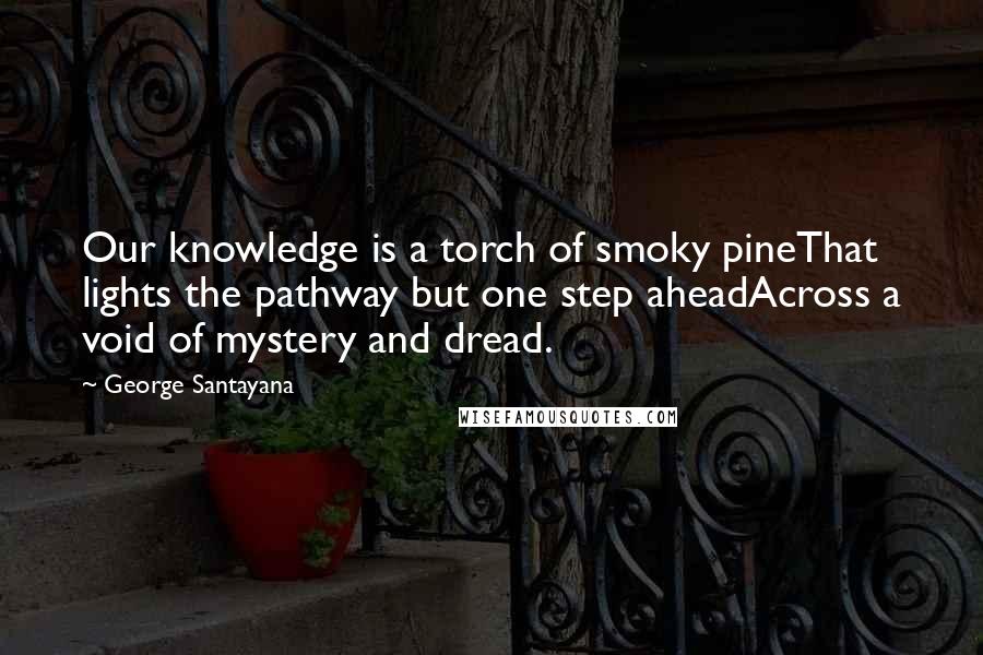 George Santayana Quotes: Our knowledge is a torch of smoky pineThat lights the pathway but one step aheadAcross a void of mystery and dread.