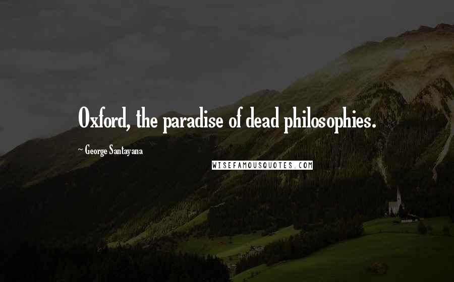 George Santayana Quotes: Oxford, the paradise of dead philosophies.