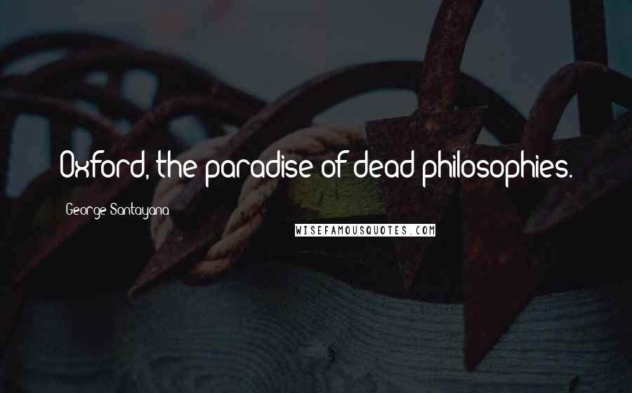 George Santayana Quotes: Oxford, the paradise of dead philosophies.