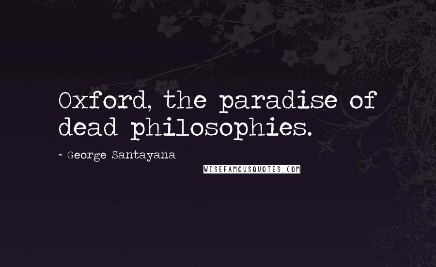 George Santayana Quotes: Oxford, the paradise of dead philosophies.