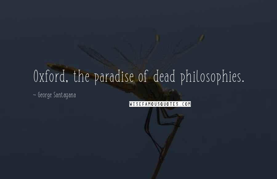 George Santayana Quotes: Oxford, the paradise of dead philosophies.