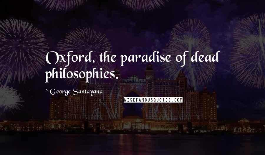 George Santayana Quotes: Oxford, the paradise of dead philosophies.