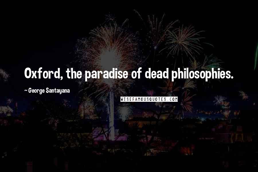 George Santayana Quotes: Oxford, the paradise of dead philosophies.