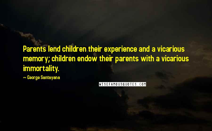 George Santayana Quotes: Parents lend children their experience and a vicarious memory; children endow their parents with a vicarious immortality.