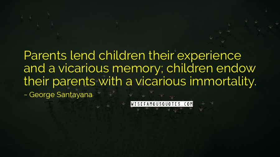 George Santayana Quotes: Parents lend children their experience and a vicarious memory; children endow their parents with a vicarious immortality.