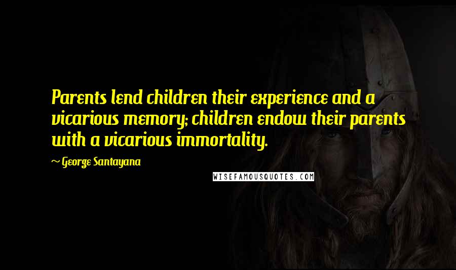 George Santayana Quotes: Parents lend children their experience and a vicarious memory; children endow their parents with a vicarious immortality.