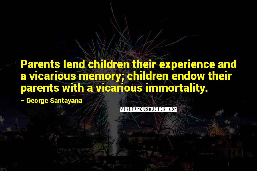 George Santayana Quotes: Parents lend children their experience and a vicarious memory; children endow their parents with a vicarious immortality.