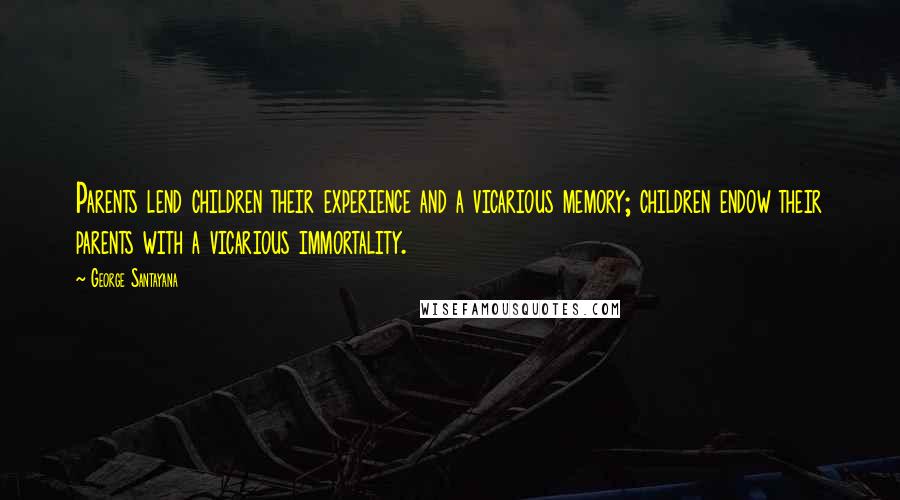 George Santayana Quotes: Parents lend children their experience and a vicarious memory; children endow their parents with a vicarious immortality.