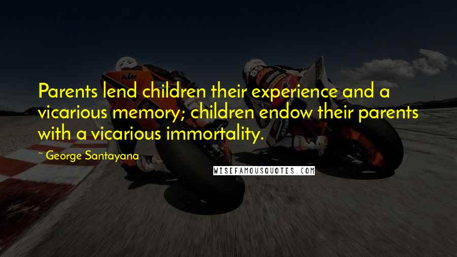 George Santayana Quotes: Parents lend children their experience and a vicarious memory; children endow their parents with a vicarious immortality.