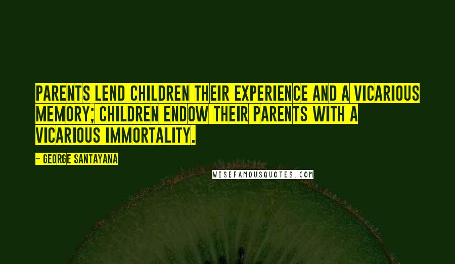 George Santayana Quotes: Parents lend children their experience and a vicarious memory; children endow their parents with a vicarious immortality.