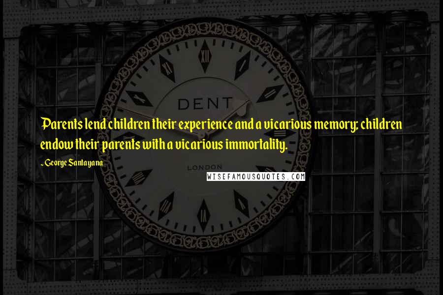 George Santayana Quotes: Parents lend children their experience and a vicarious memory; children endow their parents with a vicarious immortality.