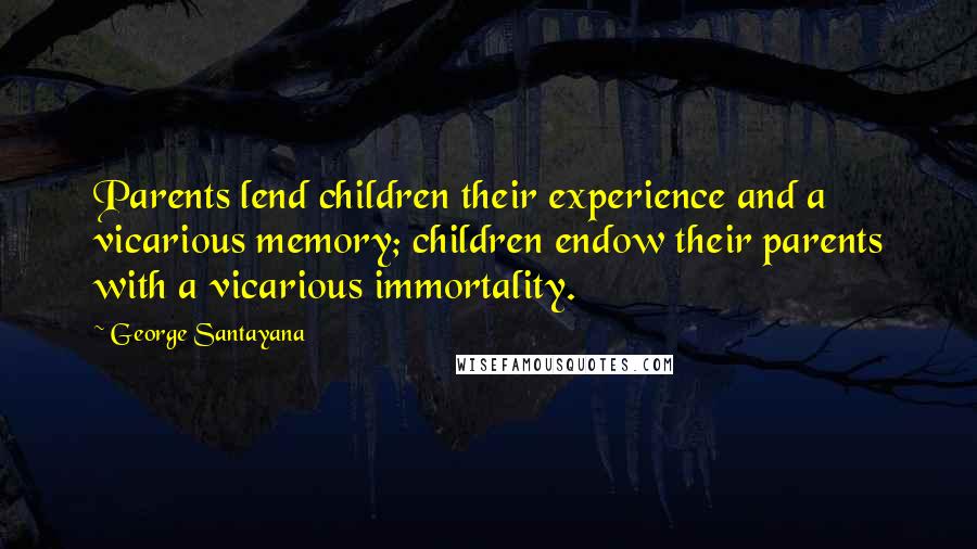 George Santayana Quotes: Parents lend children their experience and a vicarious memory; children endow their parents with a vicarious immortality.