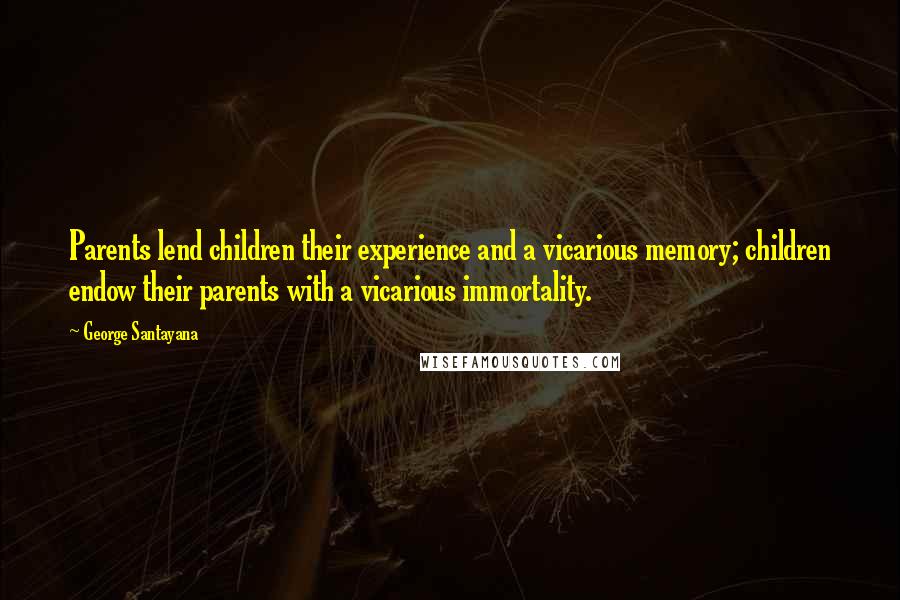 George Santayana Quotes: Parents lend children their experience and a vicarious memory; children endow their parents with a vicarious immortality.